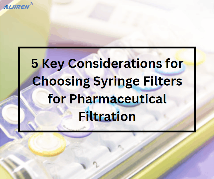 5 Key Considerations for Choosing Syringe Filters for Pharmaceutical Filtration