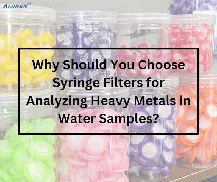 Why Should You Choose Syringe Filters for Analyzing Heavy Metals in Water Samples?