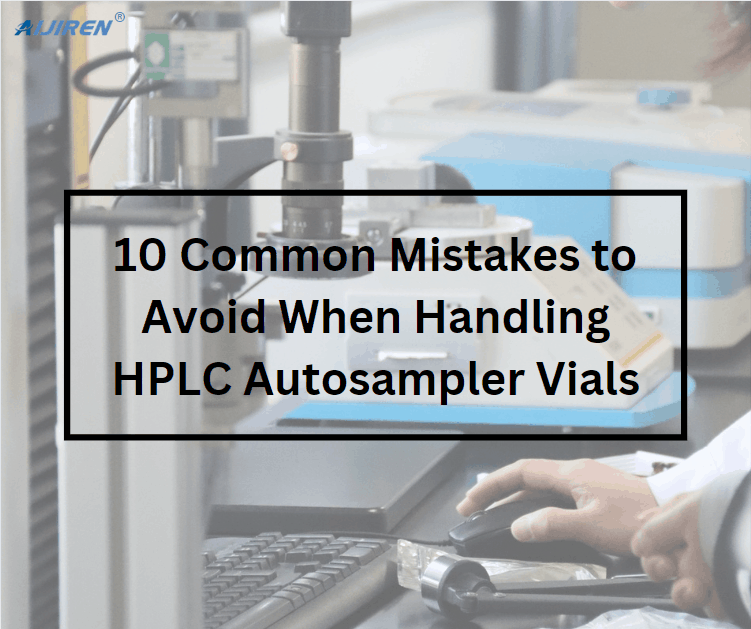 10 Common Mistakes to Avoid When Handling HPLC Autosampler Vials