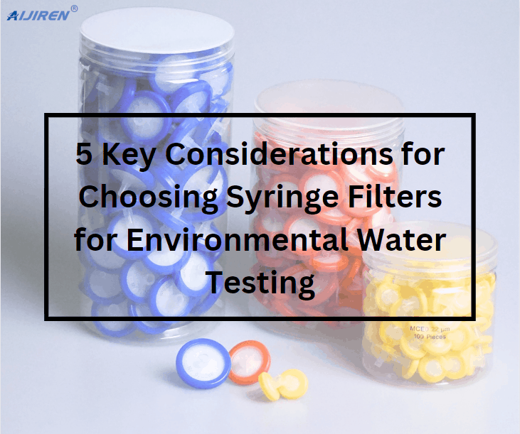 5 Key Considerations for Choosing Syringe Filters for Environmental Water Testing