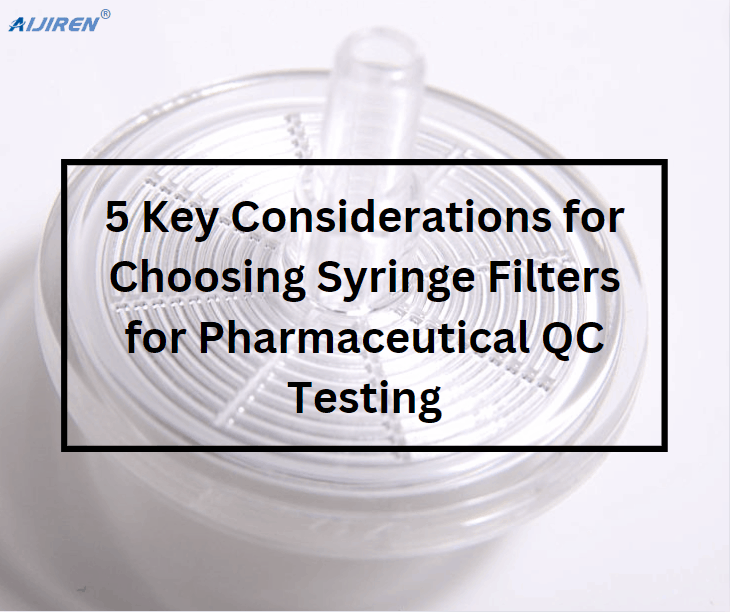 5 Key Considerations for Choosing Syringe Filters for Pharmaceutical QC Testing