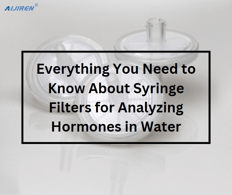 Everything You Need to Know About Syringe Filters for Analyzing Hormones in Water