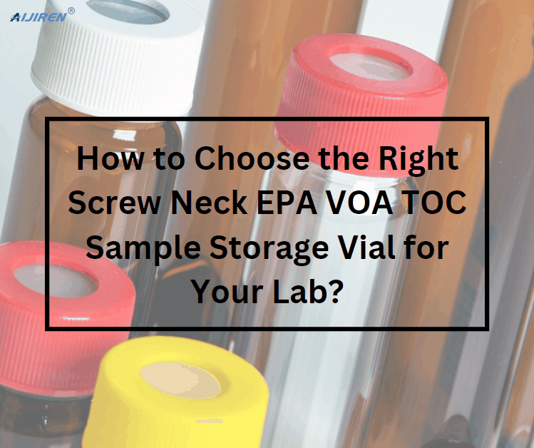 How to Choose the Right Screw Neck EPA VOA TOC Sample Storage Vial for Your Lab?