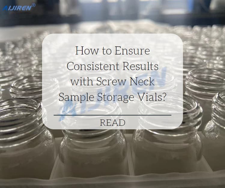 How to Ensure Consistent Results with Screw Neck Sample Storage Vials?