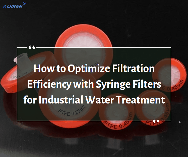 How to Optimize Filtration Efficiency with Syringe Filters for Industrial Water Treatment?