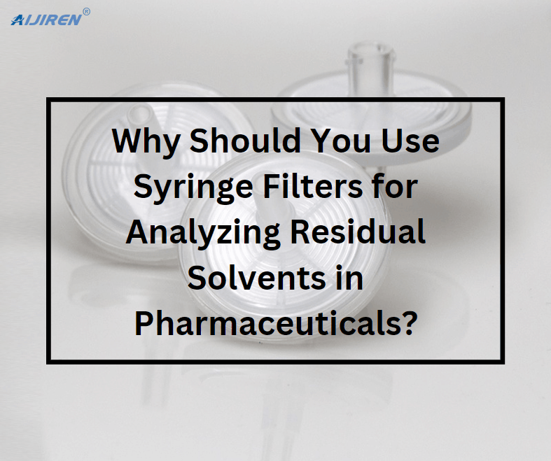 Why Should You Use Syringe Filters for Analyzing Residual Solvents in Pharmaceuticals?