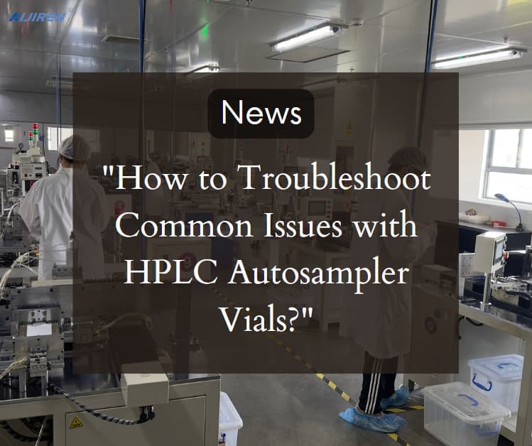 How to Troubleshoot Common Issues with HPLC Autosampler Vials?