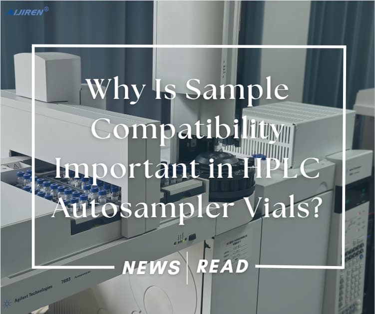 Why Is Sample Compatibility Important in HPLC Autosampler Vials?