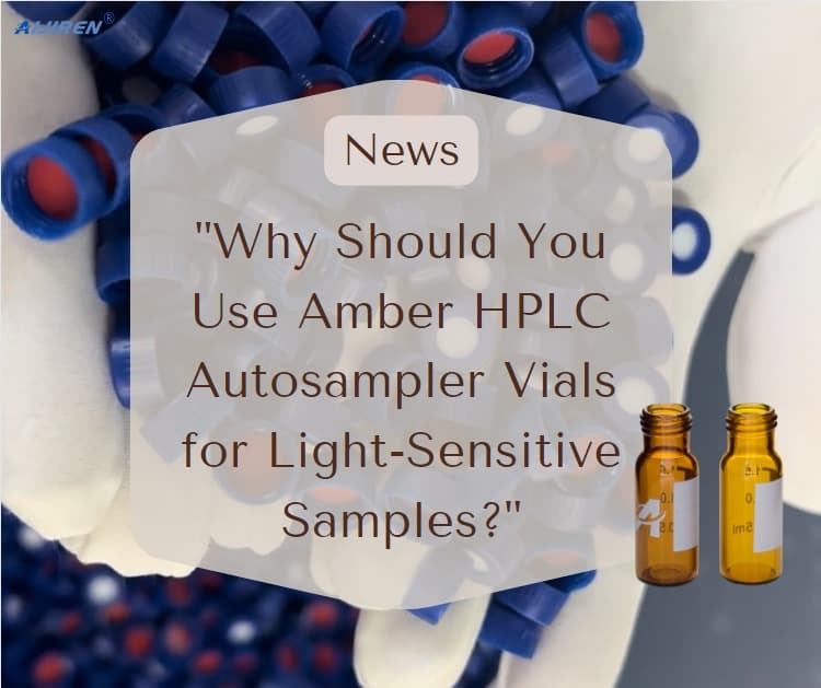 Why Should You Use Amber HPLC Autosampler Vials for Light-Sensitive Samples?